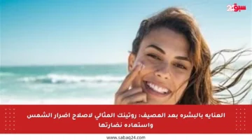 العناية بالبشرة بعد المصيف: روتينك المثالي لإصلاح أضرار الشمس واستعادة نضارتها
